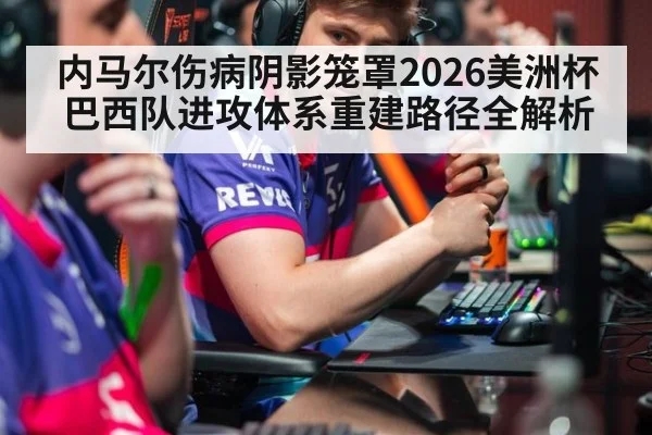 内马尔伤病阴影笼罩2026美洲杯 巴西队进攻体系重建路径全解析 - hth.com