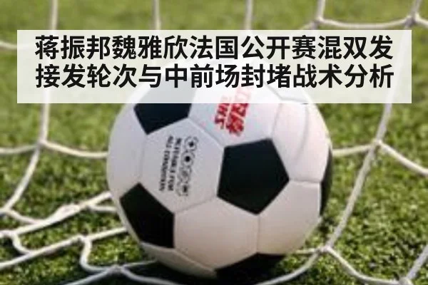 蒋振邦魏雅欣法国公开赛混双发接发轮次与中前场封堵战术分析 - hth.com