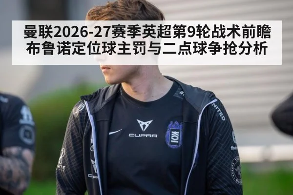 曼联2026-27赛季英超第9轮战术前瞻 布鲁诺定位球主罚与二点球争抢分析